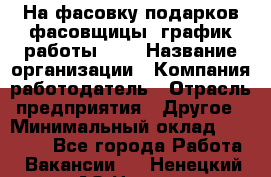 На фасовку подарков фасовщицы. график работы 2/2 › Название организации ­ Компания-работодатель › Отрасль предприятия ­ Другое › Минимальный оклад ­ 19 000 - Все города Работа » Вакансии   . Ненецкий АО,Несь с.